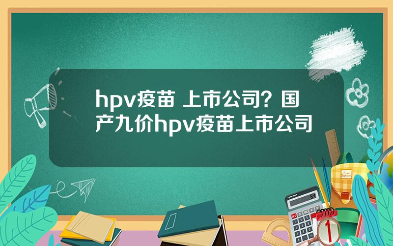 hpv疫苗 上市公司？国产九价hpv疫苗上市公司